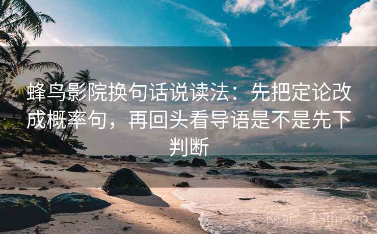蜂鸟影院换句话说读法：先把定论改成概率句，再回头看导语是不是先下判断