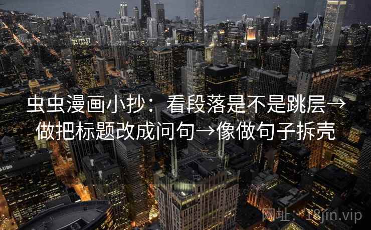 虫虫漫画小抄：看段落是不是跳层→做把标题改成问句→像做句子拆壳