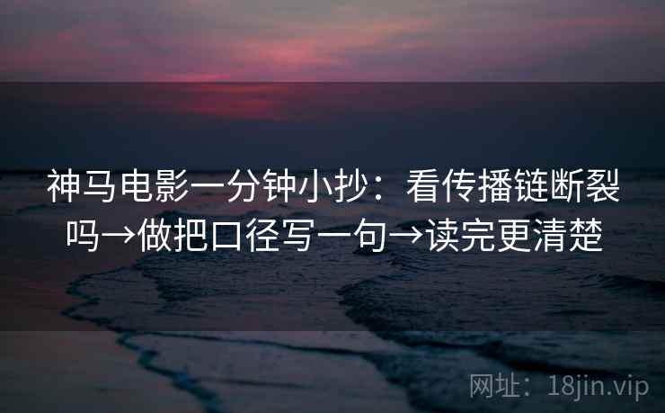神马电影一分钟小抄：看传播链断裂吗→做把口径写一句→读完更清楚