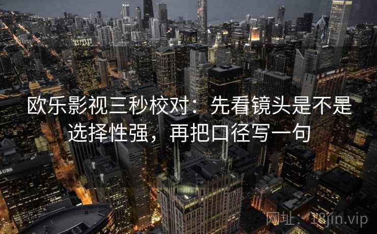 欧乐影视三秒校对：先看镜头是不是选择性强，再把口径写一句
