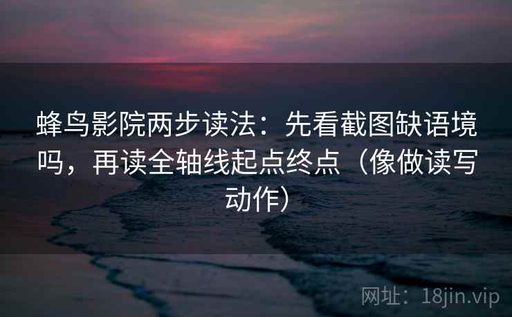 蜂鸟影院两步读法：先看截图缺语境吗，再读全轴线起点终点（像做读写动作）