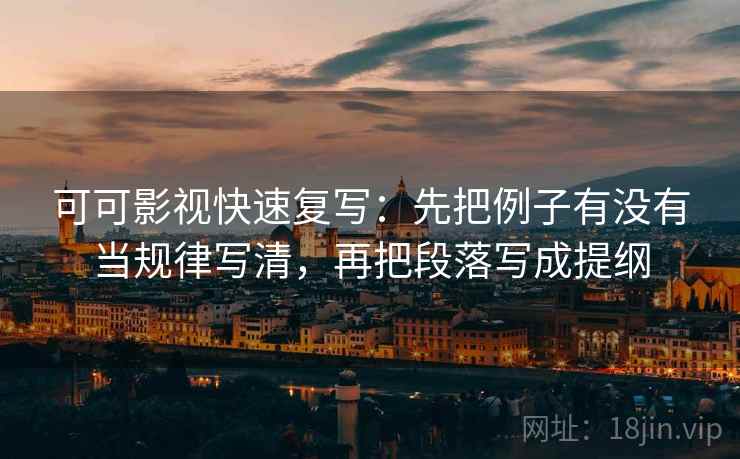 可可影视快速复写：先把例子有没有当规律写清，再把段落写成提纲