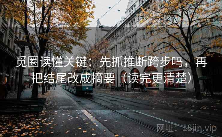 觅圈读懂关键：先抓推断跨步吗，再把结尾改成摘要（读完更清楚）