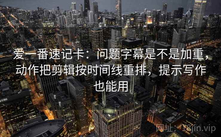 爱一番速记卡：问题字幕是不是加重，动作把剪辑按时间线重排，提示写作也能用