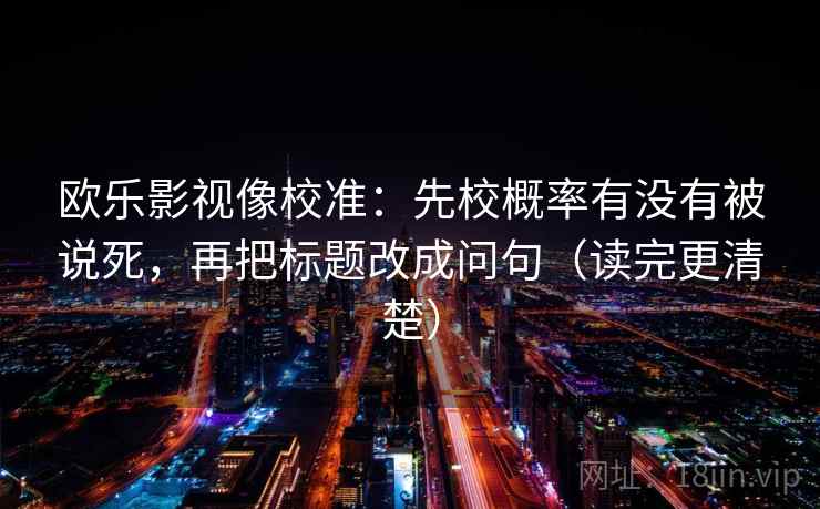 欧乐影视像校准：先校概率有没有被说死，再把标题改成问句（读完更清楚）