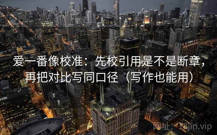 爱一番像校准：先校引用是不是断章，再把对比写同口径（写作也能用）