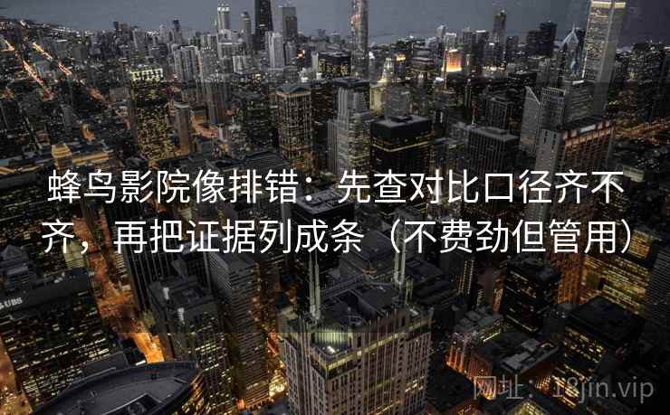 蜂鸟影院像排错：先查对比口径齐不齐，再把证据列成条（不费劲但管用）