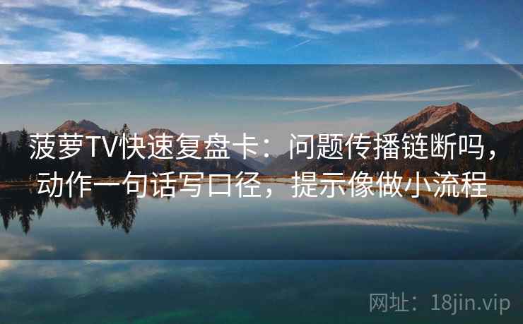 菠萝TV快速复盘卡：问题传播链断吗，动作一句话写口径，提示像做小流程