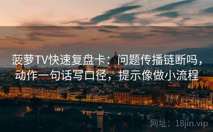 菠萝TV快速复盘卡：问题传播链断吗，动作一句话写口径，提示像做小流程