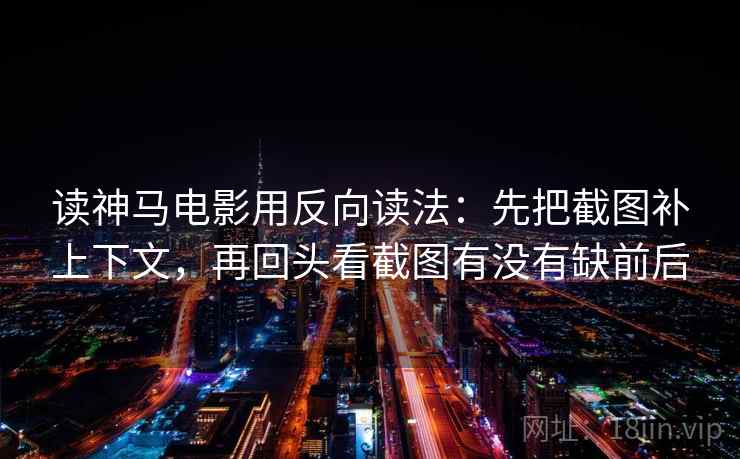 读神马电影用反向读法：先把截图补上下文，再回头看截图有没有缺前后