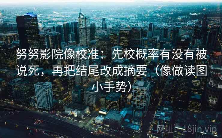努努影院像校准：先校概率有没有被说死，再把结尾改成摘要（像做读图小手势）