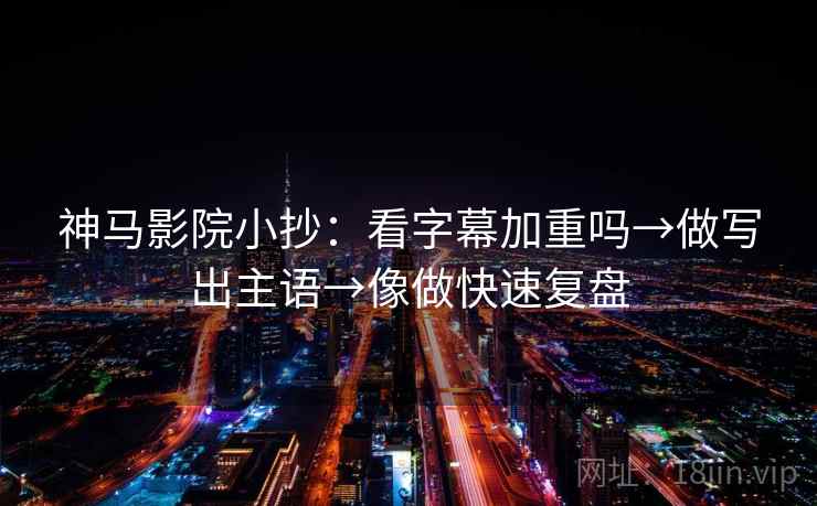 神马影院小抄：看字幕加重吗→做写出主语→像做快速复盘