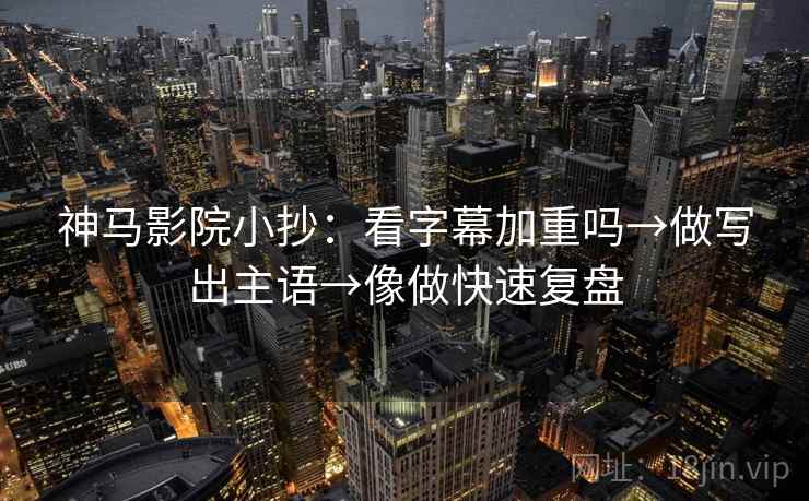 神马影院小抄：看字幕加重吗→做写出主语→像做快速复盘
