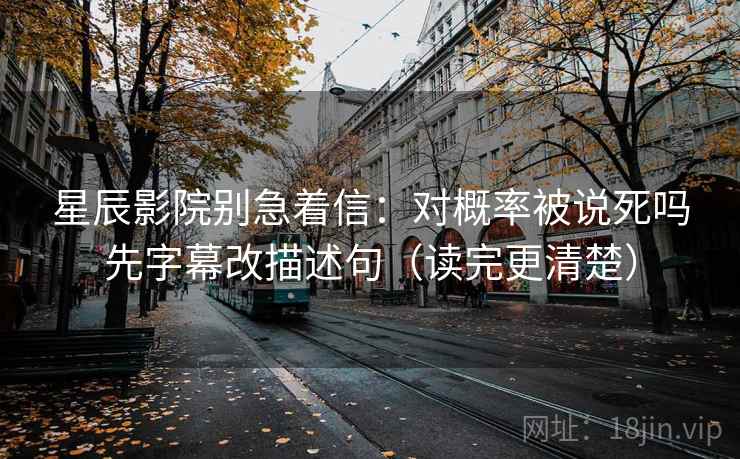 星辰影院别急着信：对概率被说死吗先字幕改描述句（读完更清楚）