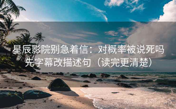 星辰影院别急着信：对概率被说死吗先字幕改描述句（读完更清楚）