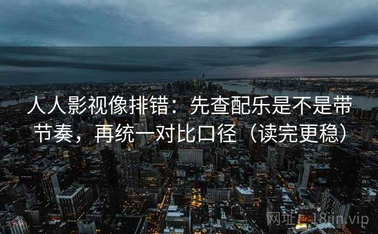 人人影视像排错：先查配乐是不是带节奏，再统一对比口径（读完更稳）