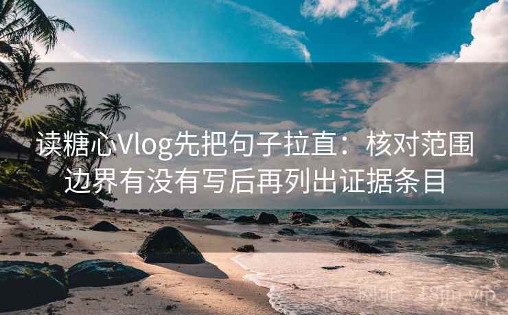 读糖心Vlog先把句子拉直：核对范围边界有没有写后再列出证据条目