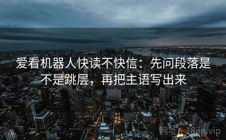 爱看机器人快读不快信：先问段落是不是跳层，再把主语写出来