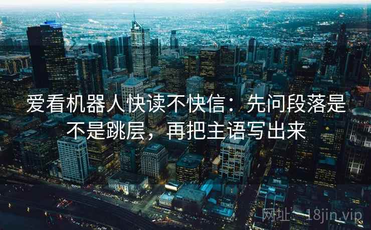 爱看机器人快读不快信：先问段落是不是跳层，再把主语写出来