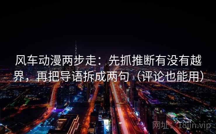风车动漫两步走：先抓推断有没有越界，再把导语拆成两句（评论也能用）