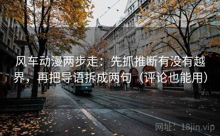 风车动漫两步走：先抓推断有没有越界，再把导语拆成两句（评论也能用）