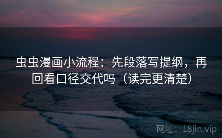 虫虫漫画小流程：先段落写提纲，再回看口径交代吗（读完更清楚）