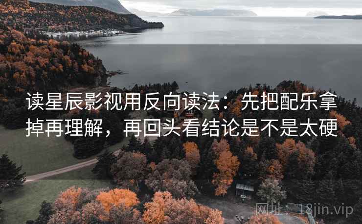读星辰影视用反向读法：先把配乐拿掉再理解，再回头看结论是不是太硬