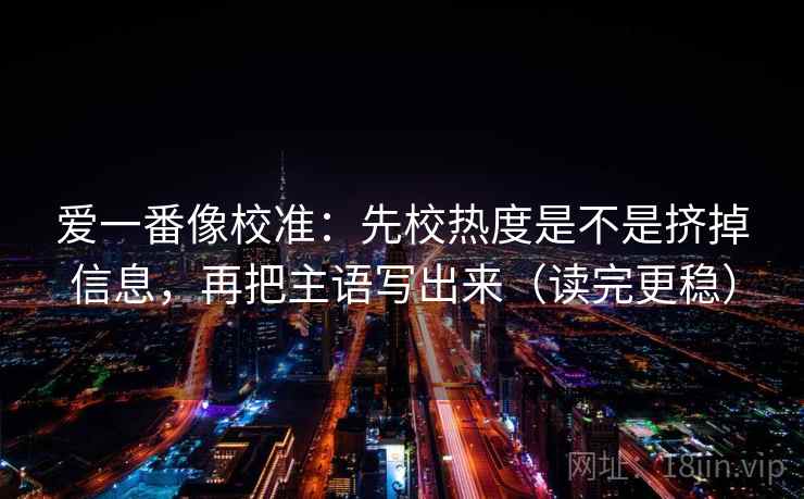 爱一番像校准：先校热度是不是挤掉信息，再把主语写出来（读完更稳）