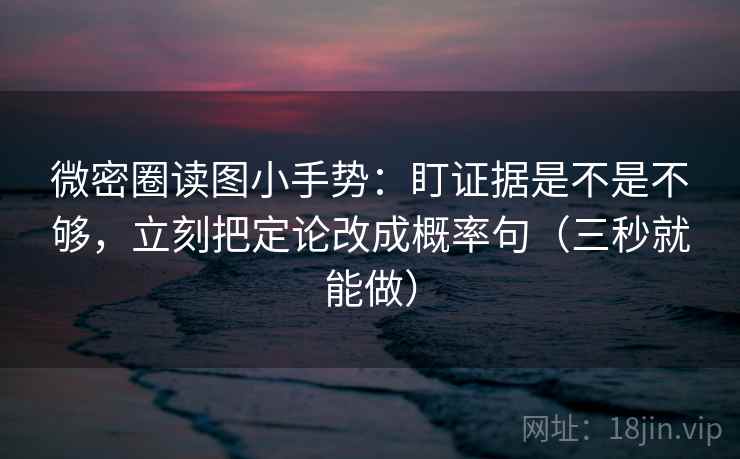 微密圈读图小手势：盯证据是不是不够，立刻把定论改成概率句（三秒就能做）