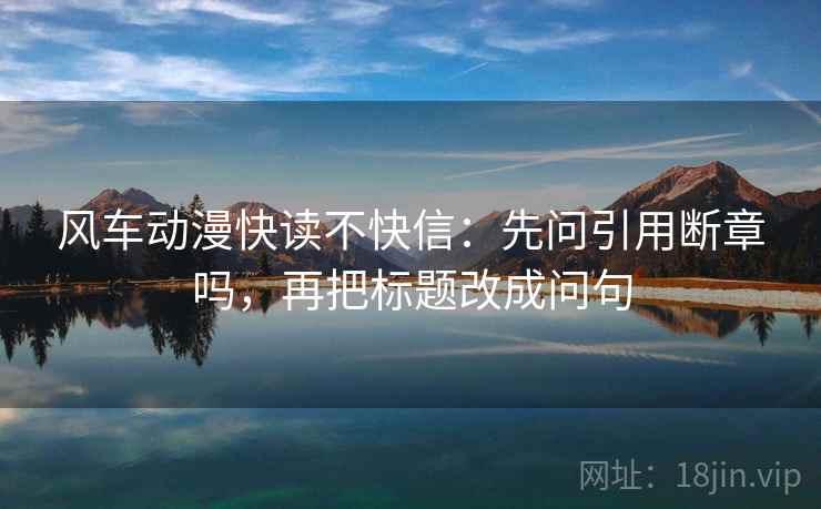 风车动漫快读不快信：先问引用断章吗，再把标题改成问句