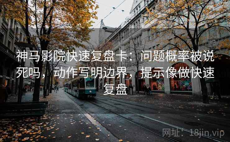 神马影院快速复盘卡：问题概率被说死吗，动作写明边界，提示像做快速复盘