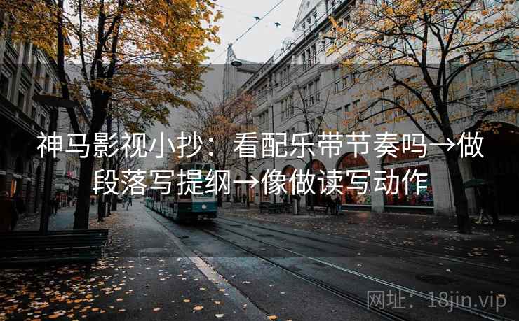 神马影视小抄：看配乐带节奏吗→做段落写提纲→像做读写动作