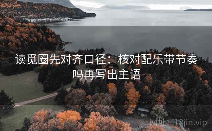 读觅圈先对齐口径：核对配乐带节奏吗再写出主语