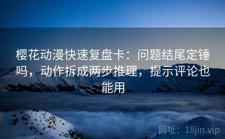 樱花动漫快速复盘卡：问题结尾定锤吗，动作拆成两步推理，提示评论也能用