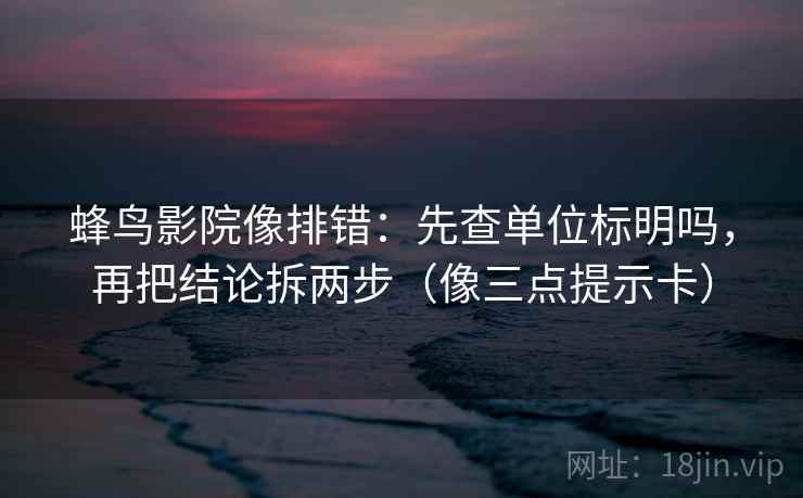蜂鸟影院像排错：先查单位标明吗，再把结论拆两步（像三点提示卡）