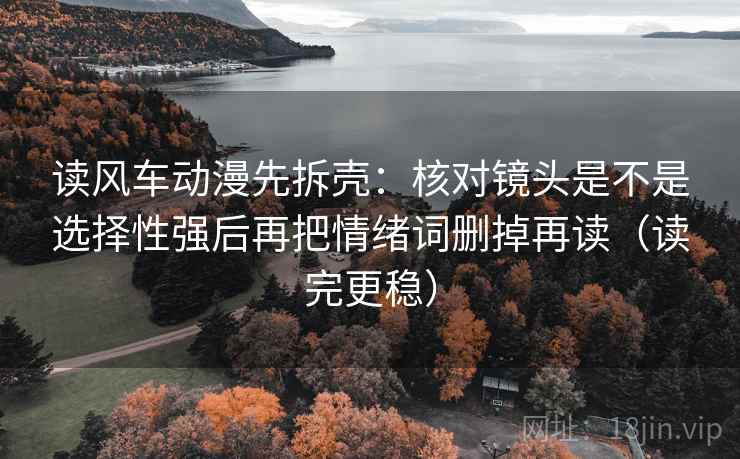 读风车动漫先拆壳：核对镜头是不是选择性强后再把情绪词删掉再读（读完更稳）
