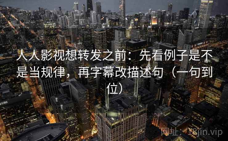 人人影视想转发之前：先看例子是不是当规律，再字幕改描述句（一句到位）