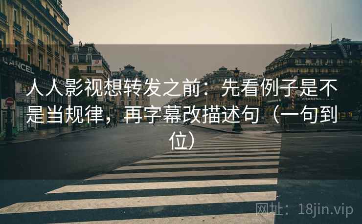 人人影视想转发之前：先看例子是不是当规律，再字幕改描述句（一句到位）