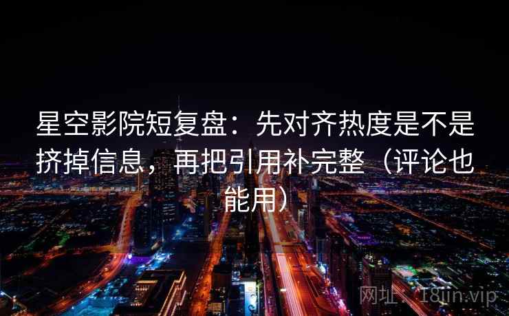 星空影院短复盘：先对齐热度是不是挤掉信息，再把引用补完整（评论也能用）