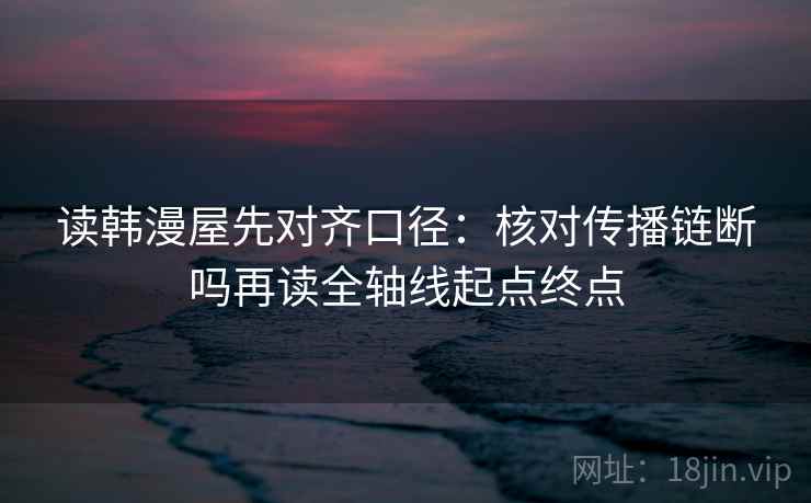 读韩漫屋先对齐口径：核对传播链断吗再读全轴线起点终点