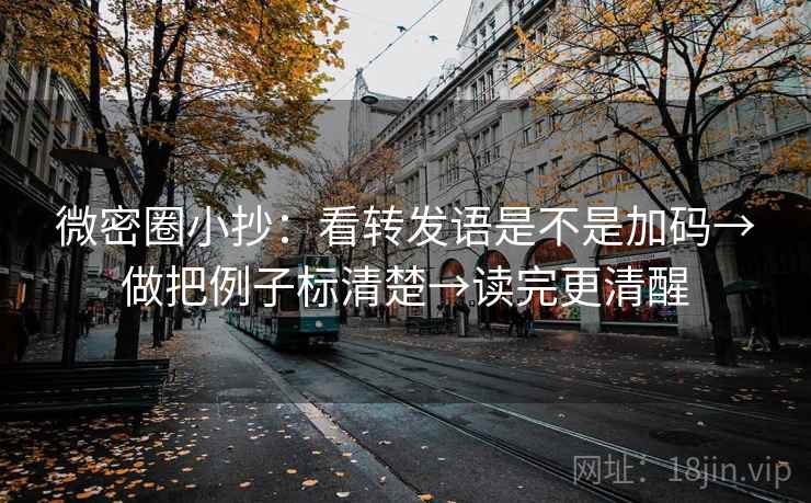 微密圈小抄：看转发语是不是加码→做把例子标清楚→读完更清醒