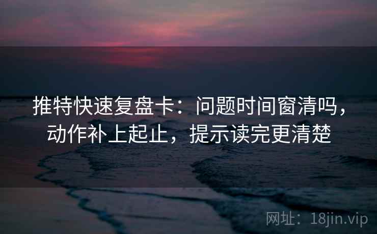 推特快速复盘卡：问题时间窗清吗，动作补上起止，提示读完更清楚