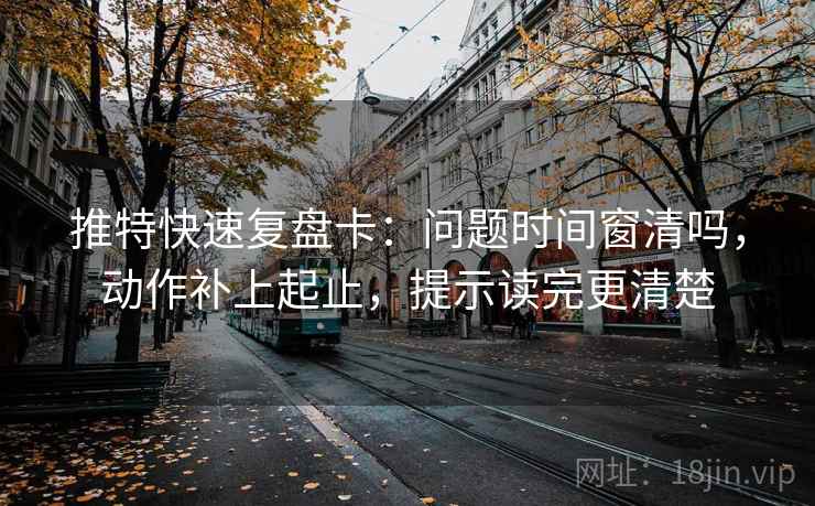推特快速复盘卡：问题时间窗清吗，动作补上起止，提示读完更清楚