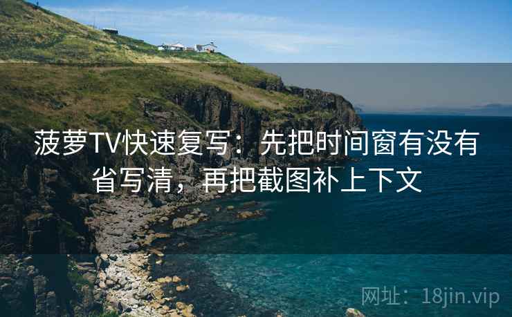 菠萝TV快速复写：先把时间窗有没有省写清，再把截图补上下文