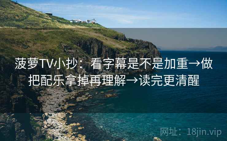 菠萝TV小抄：看字幕是不是加重→做把配乐拿掉再理解→读完更清醒