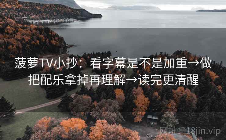 菠萝TV小抄：看字幕是不是加重→做把配乐拿掉再理解→读完更清醒