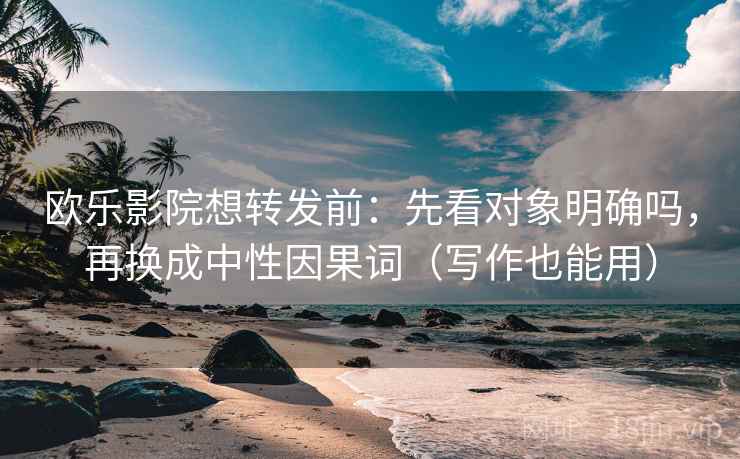 欧乐影院想转发前：先看对象明确吗，再换成中性因果词（写作也能用）