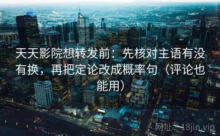 天天影院想转发前：先核对主语有没有换，再把定论改成概率句（评论也能用）