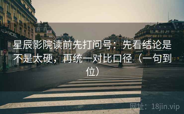 星辰影院读前先打问号：先看结论是不是太硬，再统一对比口径（一句到位）