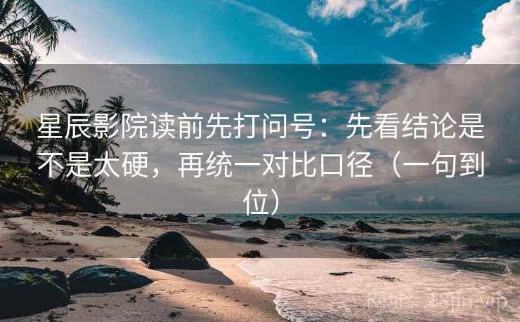 星辰影院读前先打问号：先看结论是不是太硬，再统一对比口径（一句到位）